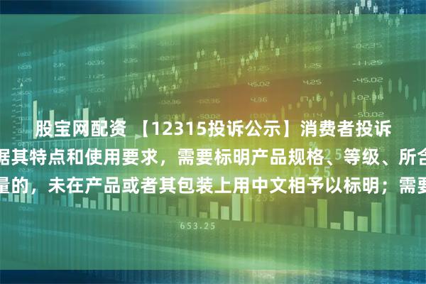股宝网配资 【12315投诉公示】消费者投诉第一医药销售的产品根据其特点和使用要求，需要标明产品规格、等级、所含主要成份的名称和含量的，未在产品或者其包装上用中文相予以标明；需要事先让消费者知晓的，未在外包装上标明，或者未预先向消费者提供有关资料问题