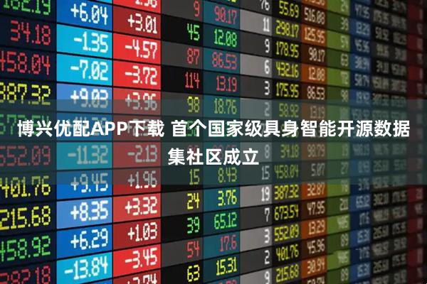 博兴优配APP下载 首个国家级具身智能开源数据集社区成立