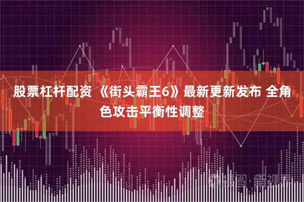 股票杠杆配资 《街头霸王6》最新更新发布 全角色攻击平衡性调整