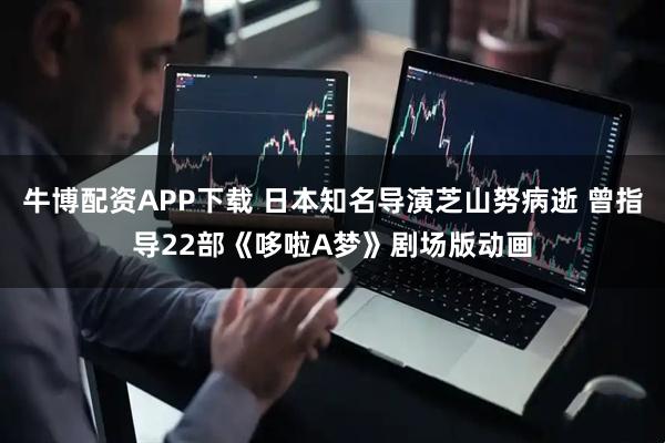 牛博配资APP下载 日本知名导演芝山努病逝 曾指导22部《哆啦A梦》剧场版动画