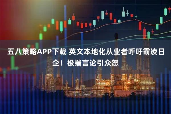 五八策略APP下载 英文本地化从业者呼吁霸凌日企！极端言论引众怒