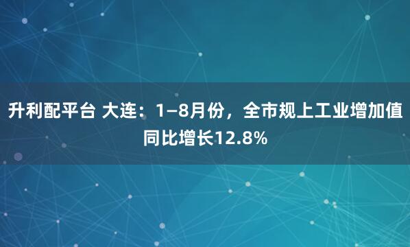 升利配平台 大连：1—8月份，全市规上工业增加值同比增长12.8%