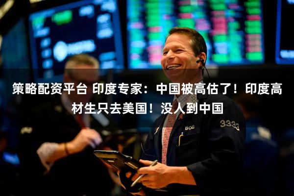 策略配资平台 印度专家：中国被高估了！印度高材生只去美国！没人到中国