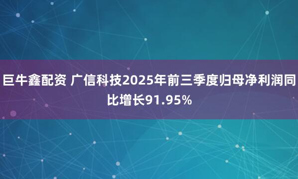 巨牛鑫配资 广信科技2025年前三季度归母净利润同比增长91.95%