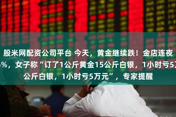 股米网配资公司平台 今天，黄金继续跌！金店连夜下调金饰挂牌价6%，女子称“订了1公斤黄金15公斤白银，1小时亏5万元”，专家提醒