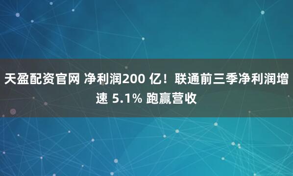 天盈配资官网 净利润200 亿！联通前三季净利润增速 5.1% 跑赢营收
