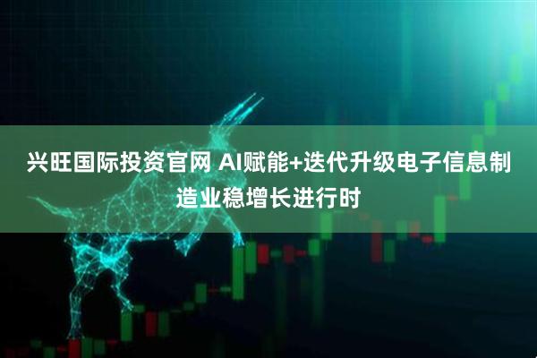 兴旺国际投资官网 AI赋能+迭代升级电子信息制造业稳增长进行时