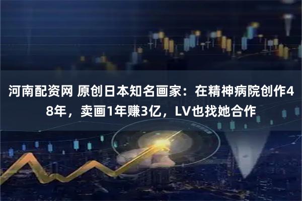 河南配资网 原创日本知名画家：在精神病院创作48年，卖画1年赚3亿，LV也找她合作