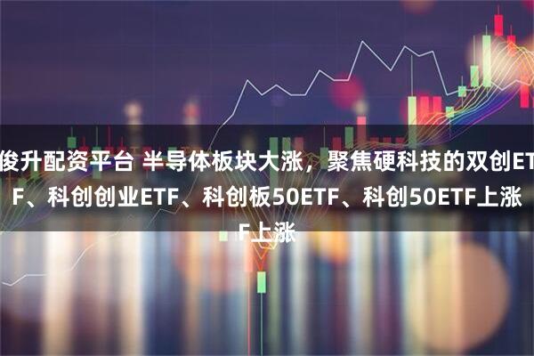 俊升配资平台 半导体板块大涨，聚焦硬科技的双创ETF、科创创业ETF、科创板50ETF、科创50ETF上涨