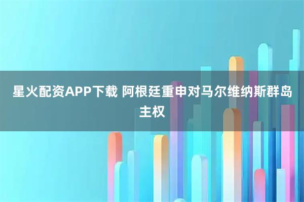 星火配资APP下载 阿根廷重申对马尔维纳斯群岛主权