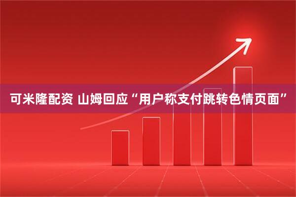 可米隆配资 山姆回应“用户称支付跳转色情页面”