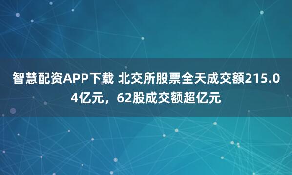 智慧配资APP下载 北交所股票全天成交额215.04亿元，62股成交额超亿元