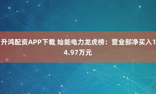 升鸿配资APP下载 灿能电力龙虎榜：营业部净买入14.97万元