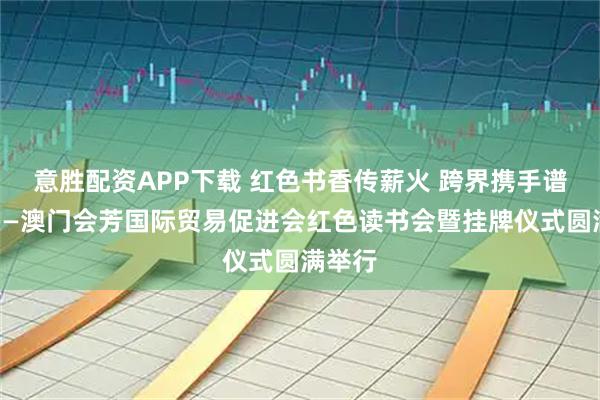 意胜配资APP下载 红色书香传薪火 跨界携手谱新篇——澳门会芳国际贸易促进会红色读书会暨挂牌仪式圆满举行