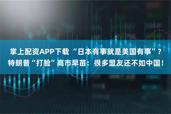 掌上配资APP下载 “日本有事就是美国有事”？特朗普“打脸”高市早苗：很多盟友还不如中国！