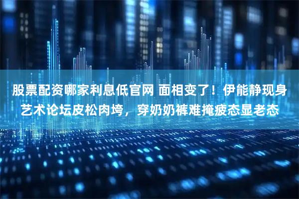 股票配资哪家利息低官网 面相变了！伊能静现身艺术论坛皮松肉垮，穿奶奶裤难掩疲态显老态