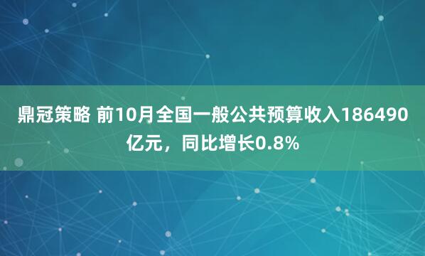鼎冠策略 前10月全国一般公共预算收入186490亿元，同比增长0.8%