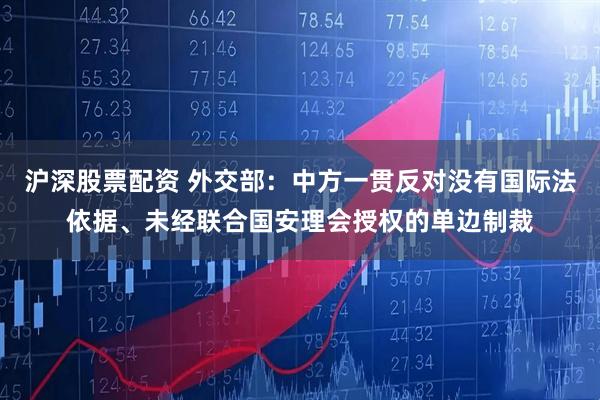 沪深股票配资 外交部：中方一贯反对没有国际法依据、未经联合国安理会授权的单边制裁