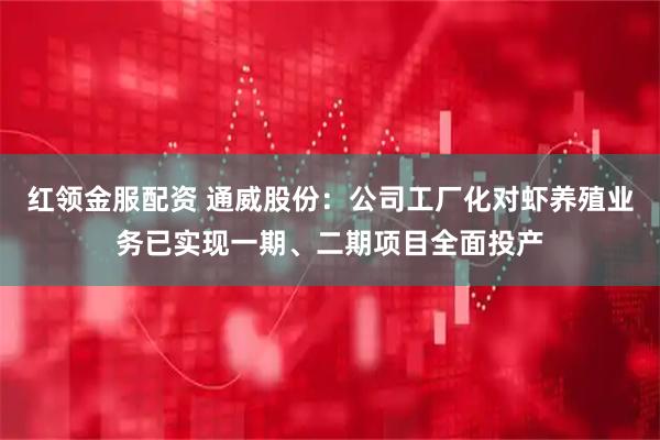 红领金服配资 通威股份：公司工厂化对虾养殖业务已实现一期、二期项目全面投产
