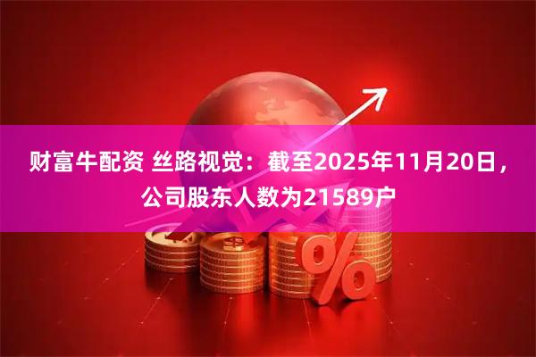 财富牛配资 丝路视觉：截至2025年11月20日，公司股东人数为21589户