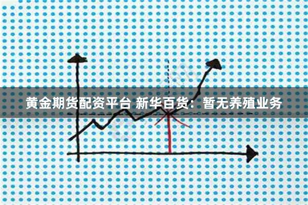黄金期货配资平台 新华百货：暂无养殖业务