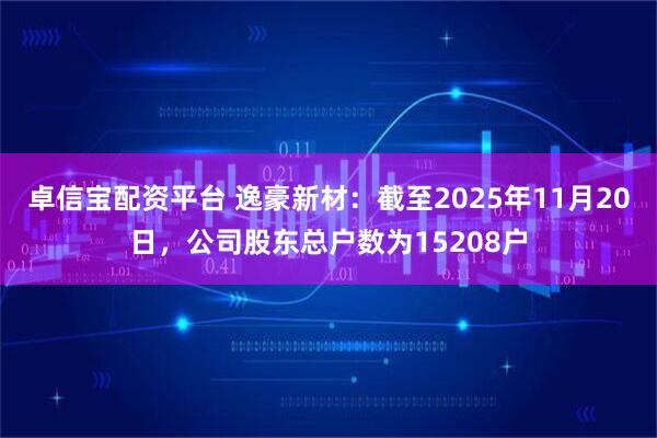 卓信宝配资平台 逸豪新材：截至2025年11月20日，公司股东总户数为15208户