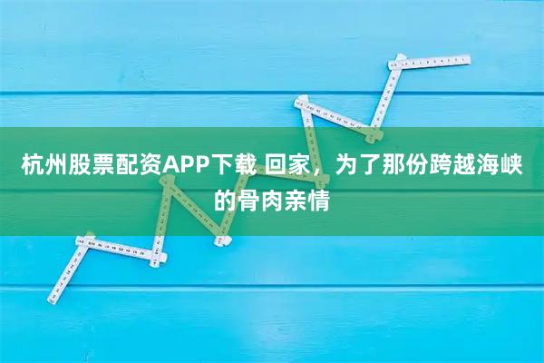 杭州股票配资APP下载 回家，为了那份跨越海峡的骨肉亲情
