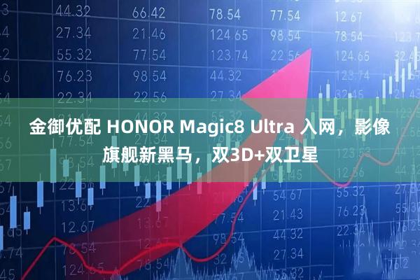 金御优配 HONOR Magic8 Ultra 入网，影像旗舰新黑马，双3D+双卫星