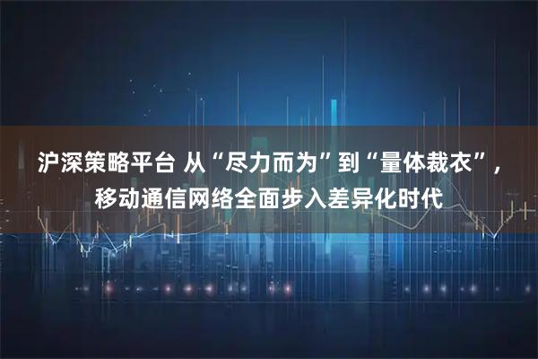 沪深策略平台 从“尽力而为”到“量体裁衣”，移动通信网络全面步入差异化时代