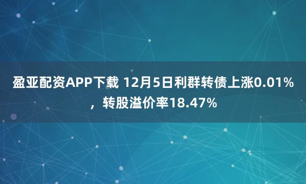 盈亚配资APP下载 12月5日利群转债上涨0.01%，转股溢价率18.47%