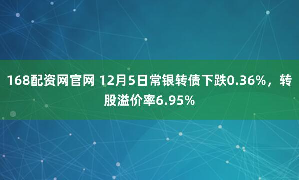 168配资网官网 12月5日常银转债下跌0.36%，转股溢价率6.95%