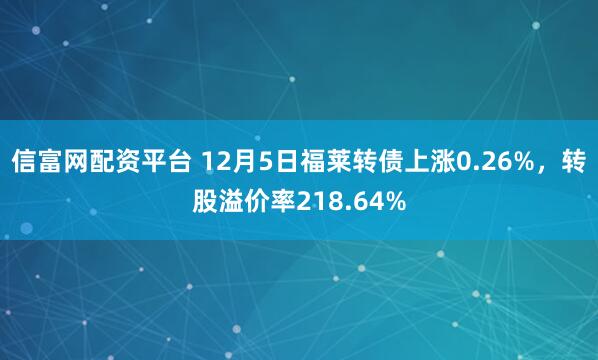 信富网配资平台 12月5日福莱转债上涨0.26%，转股溢价率218.64%