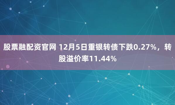 股票融配资官网 12月5日重银转债下跌0.27%，转股溢价率11.44%