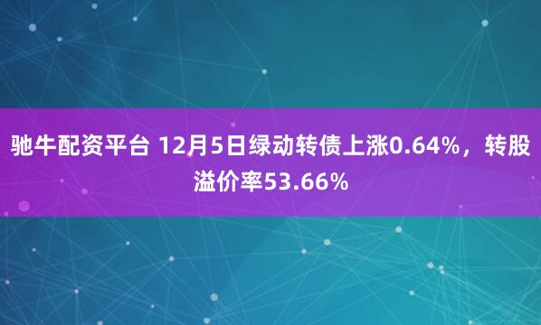 驰牛配资平台 12月5日绿动转债上涨0.64%，转股溢价率53.66%