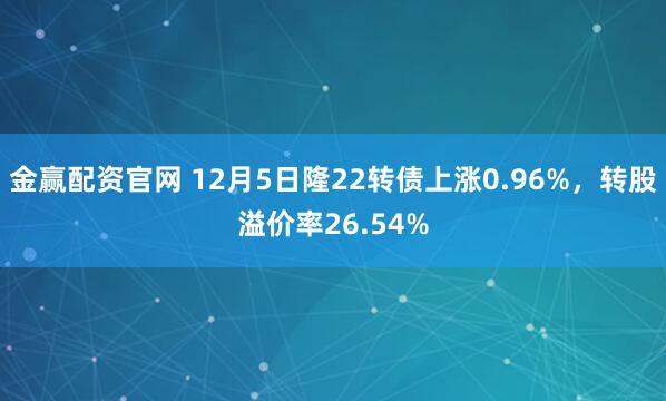 金赢配资官网 12月5日隆22转债上涨0.96%，转股溢价率26.54%