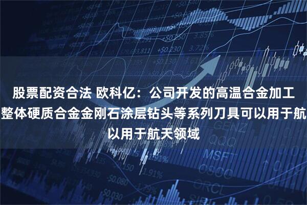 股票配资合法 欧科亿：公司开发的高温合金加工刀具、整体硬质合金金刚石涂层钻头等系列刀具可以用于航天领域