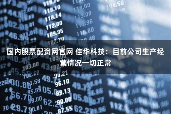 国内股票配资网官网 佳华科技：目前公司生产经营情况一切正常