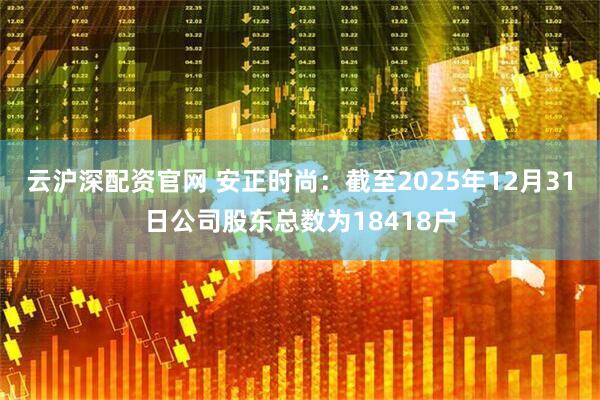 云沪深配资官网 安正时尚：截至2025年12月31日公司股东总数为18418户