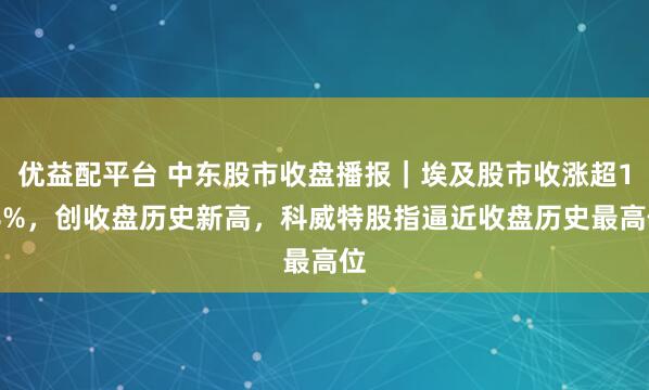 优益配平台 中东股市收盘播报｜埃及股市收涨超1.8%，创收盘历史新高，科威特股指逼近收盘历史最高位