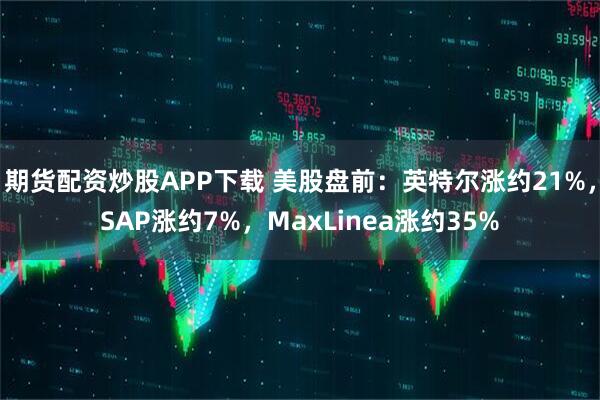 期货配资炒股APP下载 美股盘前：英特尔涨约21%，SAP涨约7%，MaxLinea涨约35%