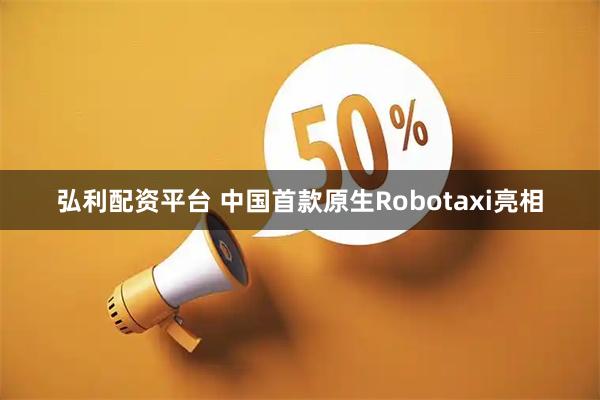 弘利配资平台 中国首款原生Robotaxi亮相
