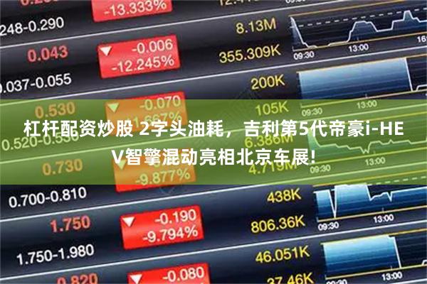 杠杆配资炒股 2字头油耗，吉利第5代帝豪i-HEV智擎混动亮相北京车展!