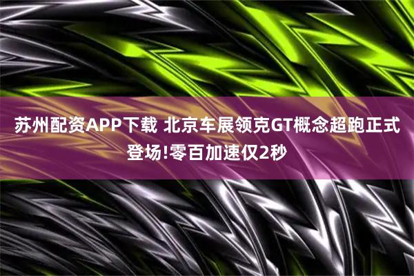 苏州配资APP下载 北京车展领克GT概念超跑正式登场!零百加速仅2秒