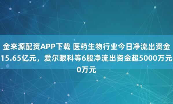 金来源配资APP下载 医药生物行业今日净流出资金15.65亿元，爱尔眼科等6股净流出资金超5000万元