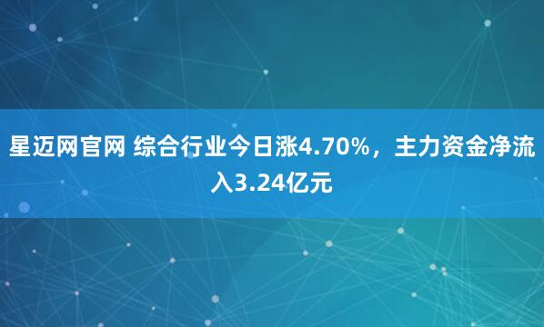星迈网官网 综合行业今日涨4.70%，主力资金净流入3.24亿元