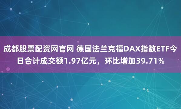 成都股票配资网官网 德国法兰克福DAX指数ETF今日合计成交额1.97亿元，环比增加39.71%