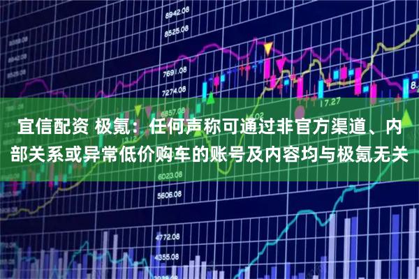 宜信配资 极氪：任何声称可通过非官方渠道、内部关系或异常低价购车的账号及内容均与极氪无关
