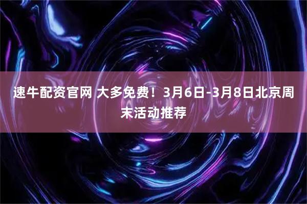 速牛配资官网 大多免费！3月6日-3月8日北京周末活动推荐