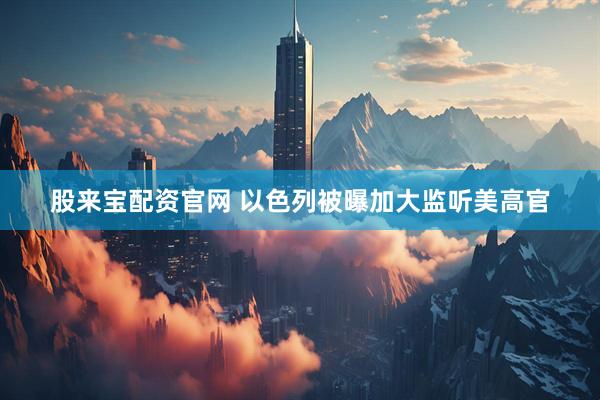 股来宝配资官网 以色列被曝加大监听美高官