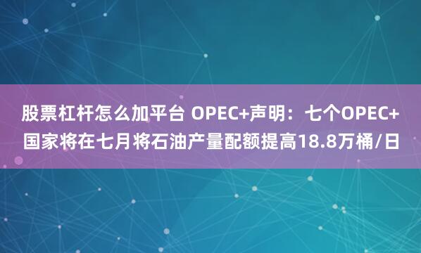 股票杠杆怎么加平台 OPEC+声明：七个OPEC+国家将在七月将石油产量配额提高18.8万桶/日